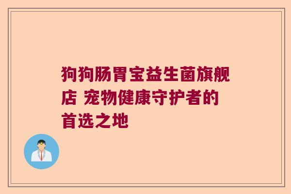狗狗肠胃宝益生菌旗舰店 宠物健康守护者的首选之地 狗狗肠胃宝益生菌旗舰店 宠物健康守护者的首选之地