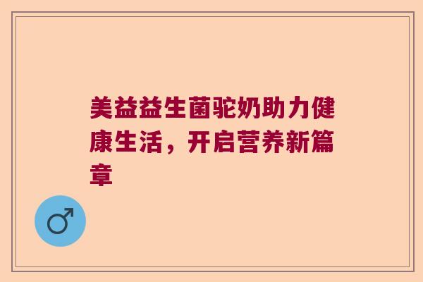 美益益生菌驼奶助力健康生活，开启营养新篇章