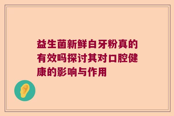 益生菌新鲜白牙粉真的有效吗探讨其对口腔健康的影响与作用
