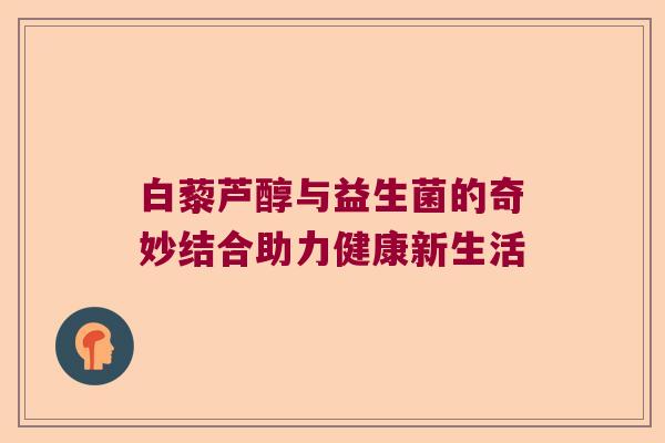 白藜芦醇与益生菌的奇妙结合助力健康新生活