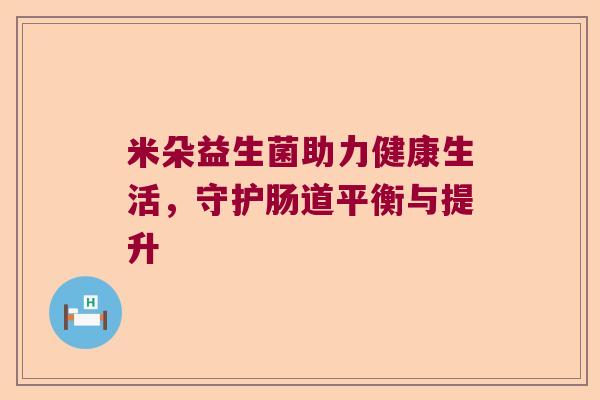 米朵益生菌助力健康生活,守护肠道平衡与提升 米朵益生菌助力健康生活,守护肠道平衡与提升