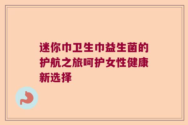 迷你巾卫生巾益生菌的护航之旅呵护女性健康新选择