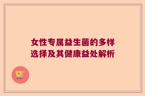 女性专属益生菌的多样选择及其健康益处解析 女性专属益生菌的多样选择及其健康益处解析