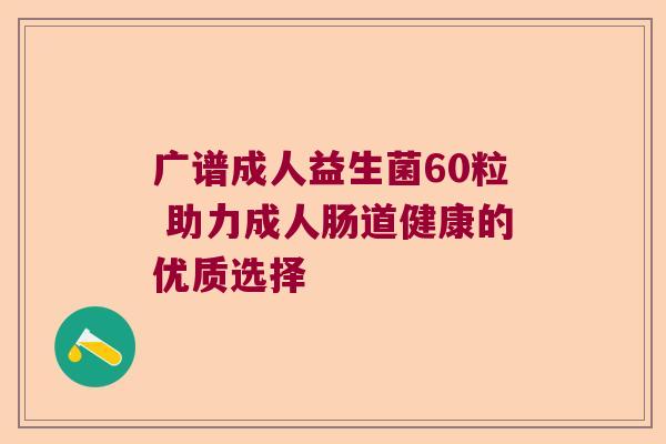 广谱成人益生菌60粒 助力成人肠道健康的优质选择