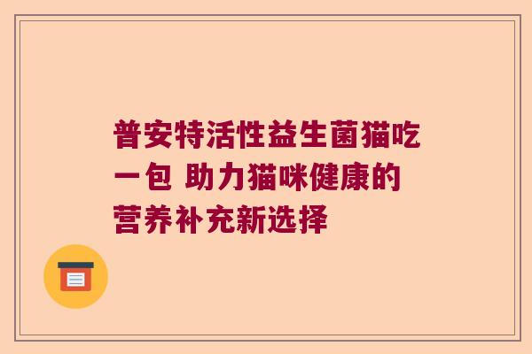 普安特活性益生菌猫吃一包 助力猫咪健康的营养补充新选择