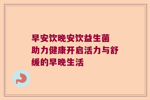 早安饮晚安饮益生菌 助力健康开启活力与舒缓的早晚生活 早安饮晚安饮益生菌 助力健康开启活力与舒缓的早晚生活