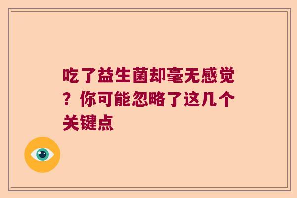 吃了益生菌却毫无感觉?你可能忽略了这几个关键点 吃了益生菌却毫无感觉?你可能忽略了这几个关键点