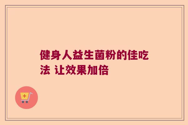 健身人益生菌粉的佳吃法 让效果加倍 健身人益生菌粉的佳吃法 让效果加倍