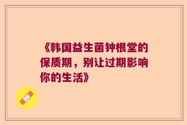 《韩国益生菌钟根堂的保质期，别让过期影响你的生活》