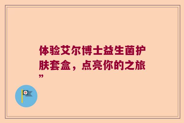 体验艾尔博士益生菌护肤套盒,点亮你的之旅” 体验艾尔博士益生菌护肤套盒,点亮你的之旅”