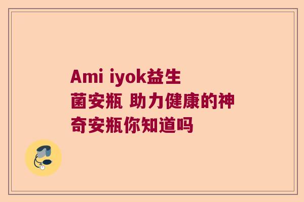 Ami iyok益生菌安瓶 助力健康的神奇安瓶你知道吗