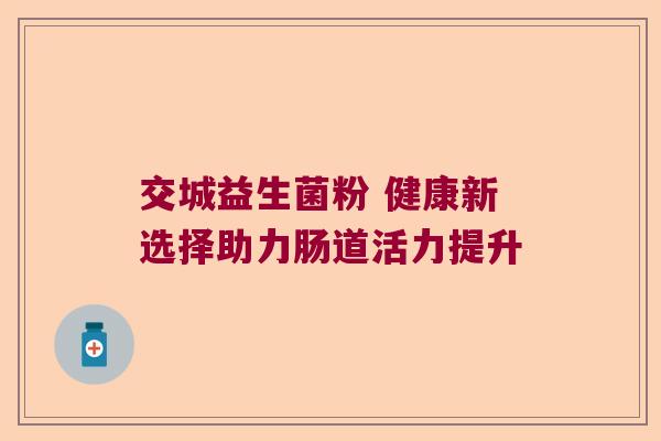 交城益生菌粉 健康新选择助力肠道活力提升