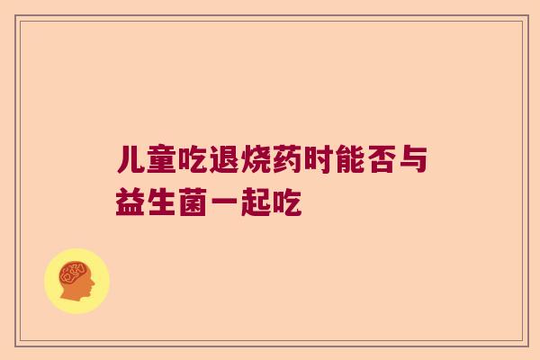 儿童吃退烧药时能否与益生菌一起吃 儿童吃退烧药时能否与益生菌一起吃