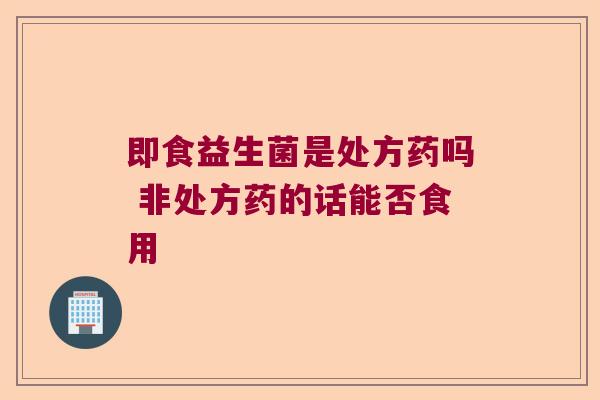 即食益生菌是处方药吗 非处方药的话能否食用
