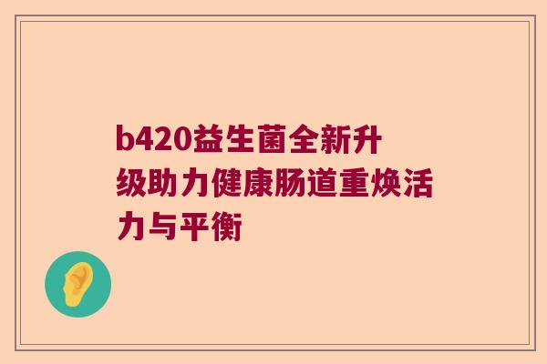 b420益生菌全新升级助力健康肠道重焕活力与平衡