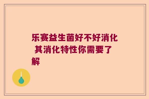乐赛益生菌好不好消化 其消化特性你需要了解