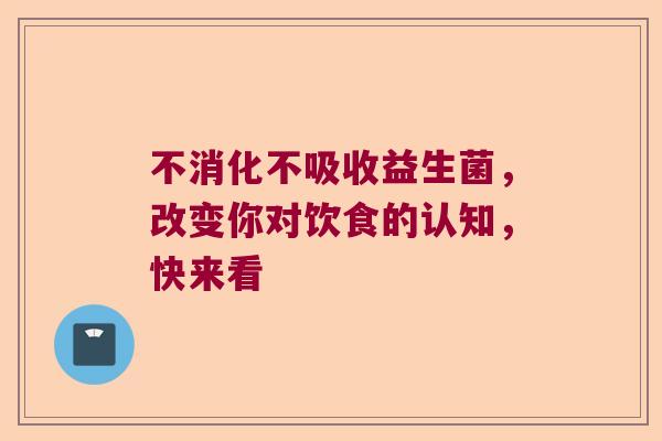 不消化不吸收益生菌，改变你对饮食的认知，快来看
