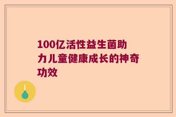100亿活性益生菌助力儿童健康成长的神奇功效