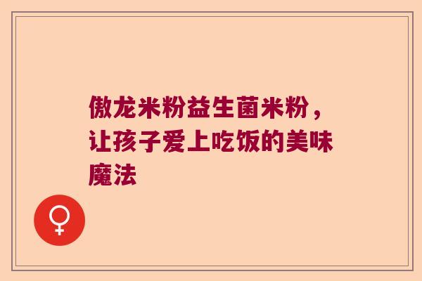 傲龙米粉益生菌米粉，让孩子爱上吃饭的美味魔法