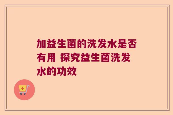 加益生菌的洗发水是否有用 探究益生菌洗发水的功效