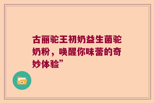 古丽驼王初奶益生菌驼奶粉，唤醒你味蕾的奇妙体验”