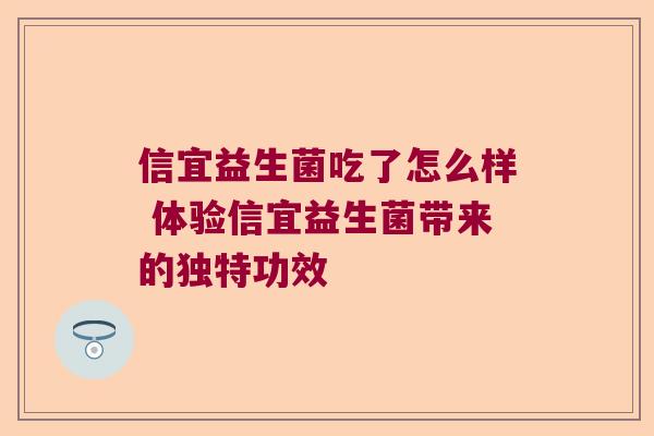 信宜益生菌吃了怎么样 体验信宜益生菌带来的独特功效