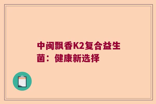 中闽飘香K2复合益生菌：健康新选择