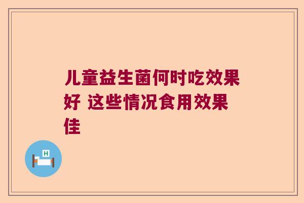 儿童益生菌何时吃效果好 这些情况食用效果佳 儿童益生菌何时吃效果好 这些情况食用效果佳