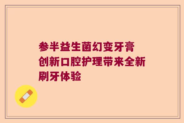 参半益生菌幻变牙膏 创新口腔护理带来全新刷牙体验 参半益生菌幻变牙膏 创新口腔护理带来全新刷牙体验