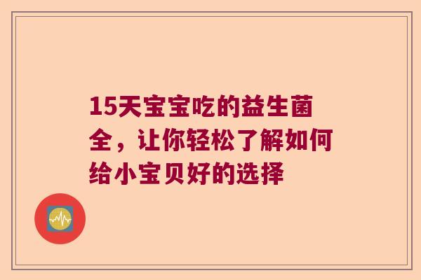 15天宝宝吃的益生菌全，让你轻松了解如何给小宝贝好的选择