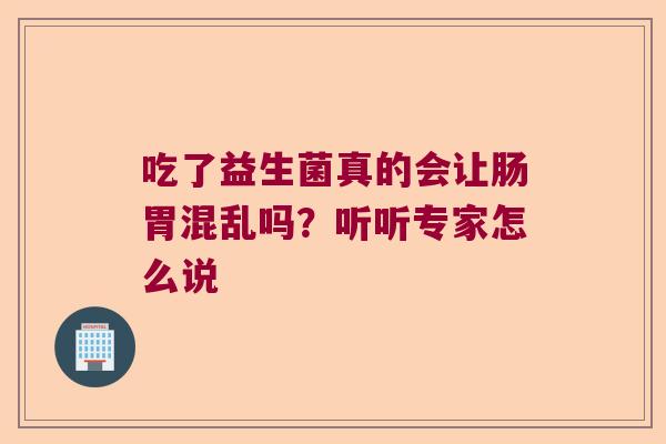 吃了益生菌真的会让肠胃混乱吗？听听专家怎么说