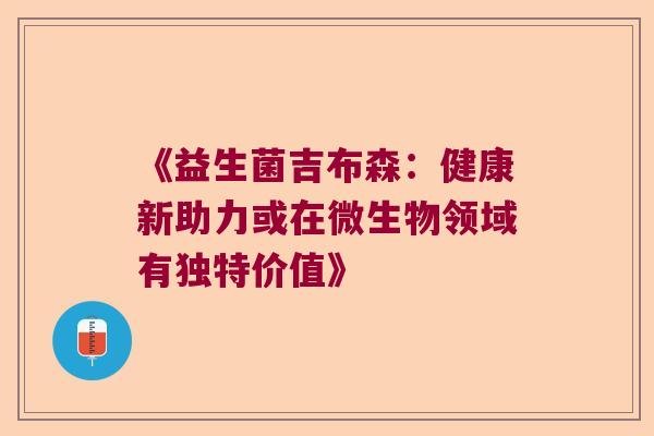 《益生菌吉布森：健康新助力或在微生物领域有独特价值》