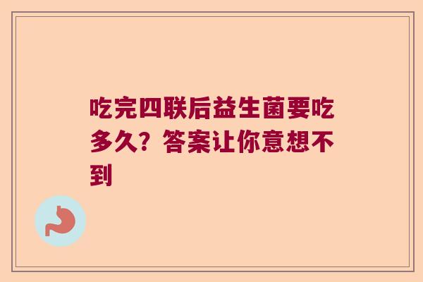 吃完四联后益生菌要吃多久？答案让你意想不到