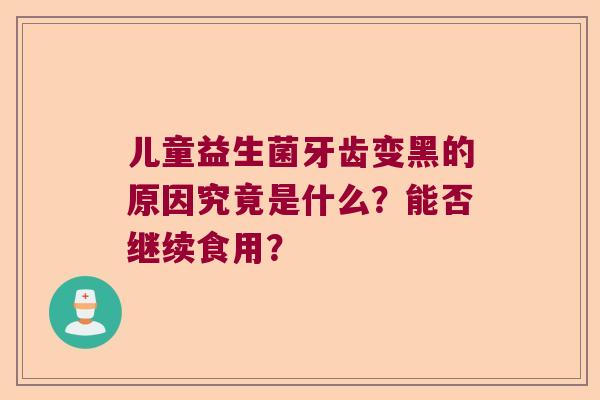 儿童益生菌牙齿变黑的原因究竟是什么？能否继续食用？