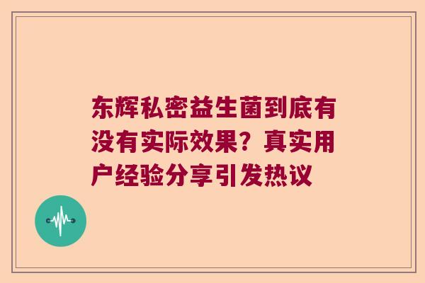 东辉私密益生菌到底有没有实际效果？真实用户经验分享引发热议