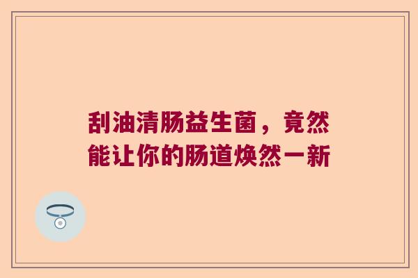 刮油清肠益生菌，竟然能让你的肠道焕然一新