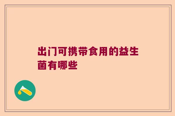 出门可携带食用的益生菌有哪些