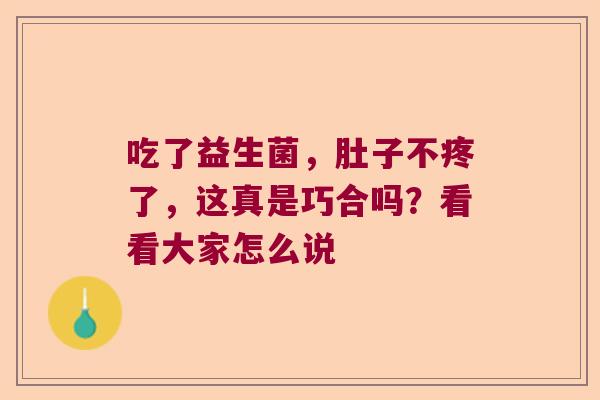 吃了益生菌,肚子不疼了,这真是巧合吗?看看大家怎么说 吃了益生菌,肚子不疼了,这真是巧合吗?看看大家怎么说
