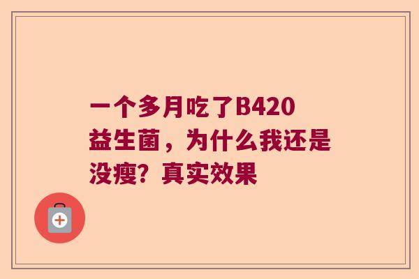 一个多月吃了B420益生菌,为什么我还是没瘦?真实效果 一个多月吃了B420益生菌,为什么我还是没瘦?真实效果