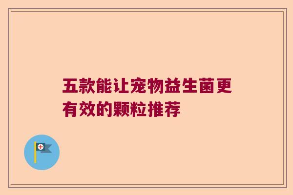 五款能让宠物益生菌更有效的颗粒推荐 五款能让宠物益生菌更有效的颗粒推荐