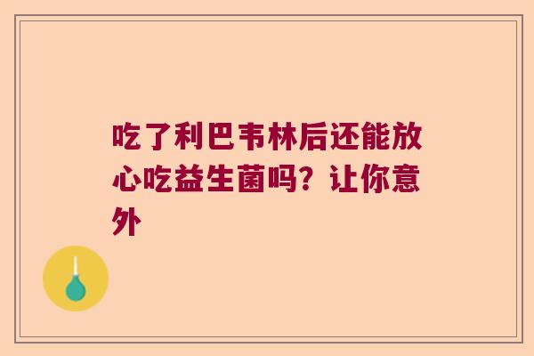 吃了利巴韦林后还能放心吃益生菌吗？让你意外