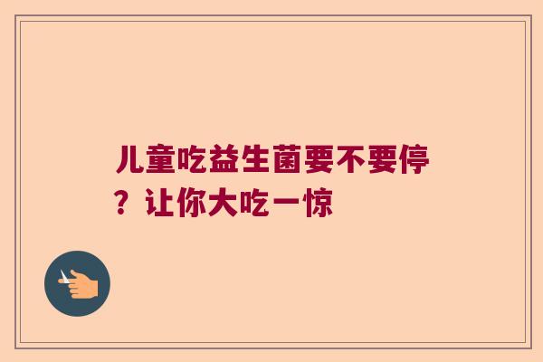 儿童吃益生菌要不要停？让你大吃一惊