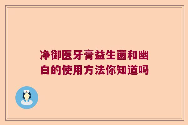 净御医牙膏益生菌和幽白的使用方法你知道吗