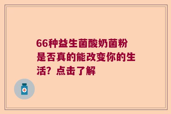 66种益生菌酸奶菌粉是否真的能改变你的生活？点击了解