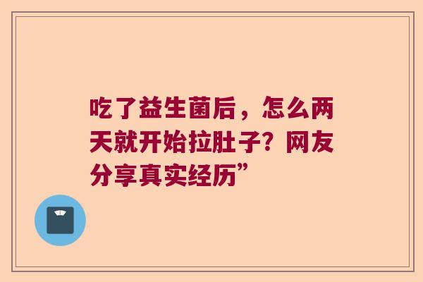 吃了益生菌后,怎么两天就开始拉肚子?网友分享真实经历” 吃了益生菌后,怎么两天就开始拉肚子?网友分享真实经历”