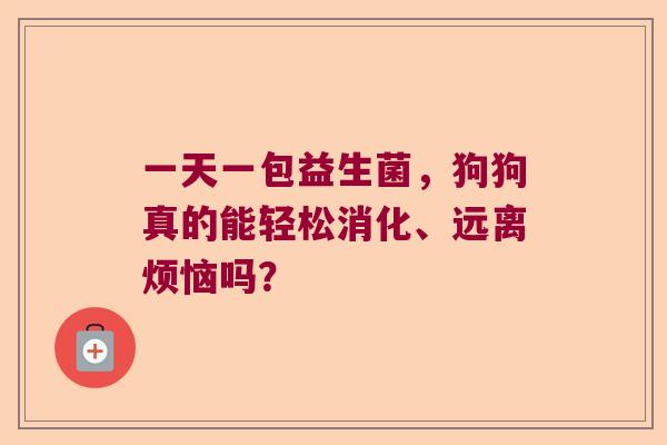 一天一包益生菌，狗狗真的能轻松消化、远离烦恼吗？
