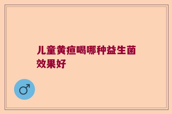 儿童黄疸喝哪种益生菌效果好 儿童黄疸喝哪种益生菌效果好