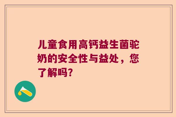儿童食用高钙益生菌驼奶的安全性与益处,您了解吗? 儿童食用高钙益生菌驼奶的安全性与益处,您了解吗?