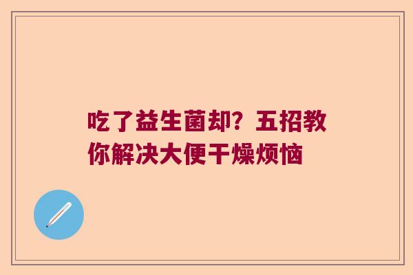 吃了益生菌却？五招教你解决大便干燥烦恼