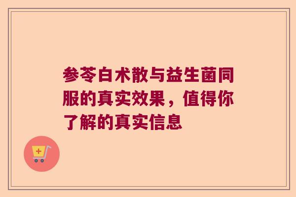参苓白术散与益生菌同服的真实效果，值得你了解的真实信息